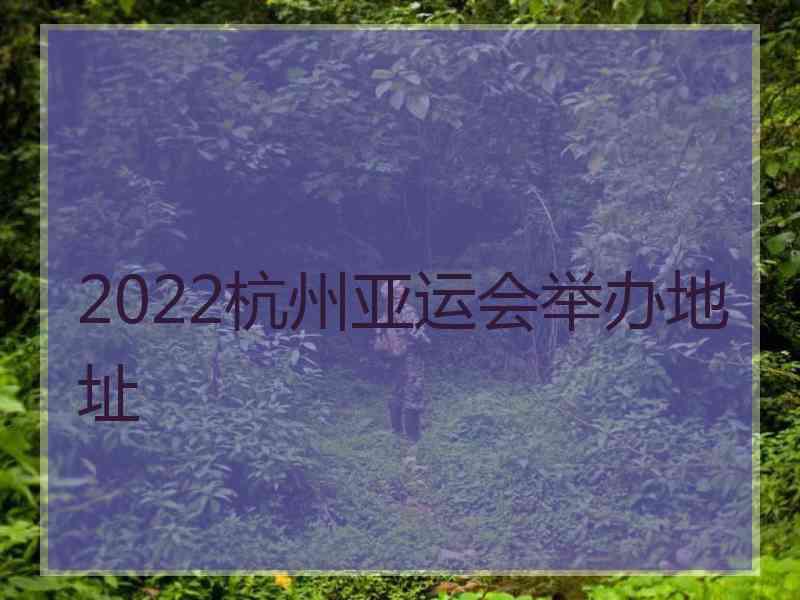 2022杭州亚运会举办地址