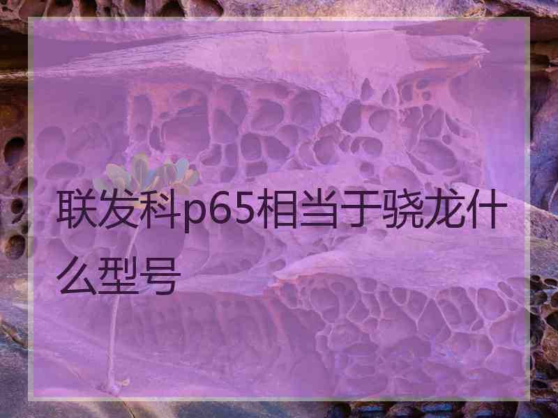 联发科p65相当于骁龙什么型号