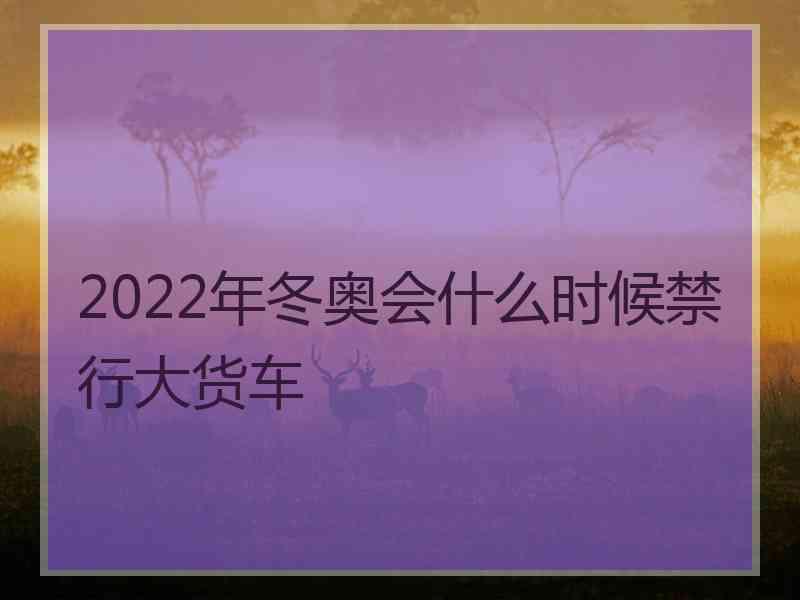 2022年冬奥会什么时候禁行大货车