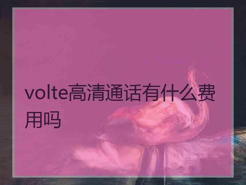 volte高清通话有什么费用吗