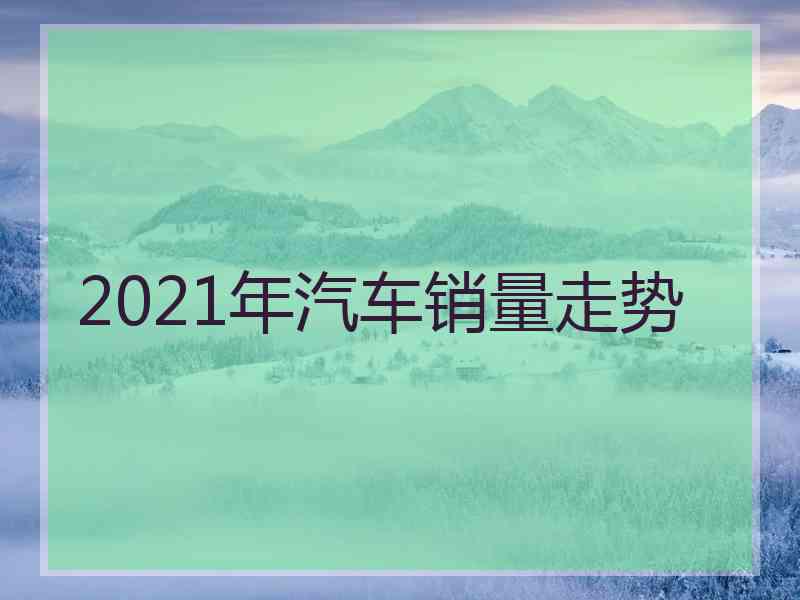 2021年汽车销量走势