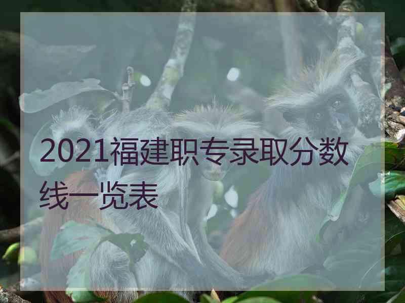 2021福建职专录取分数线一览表