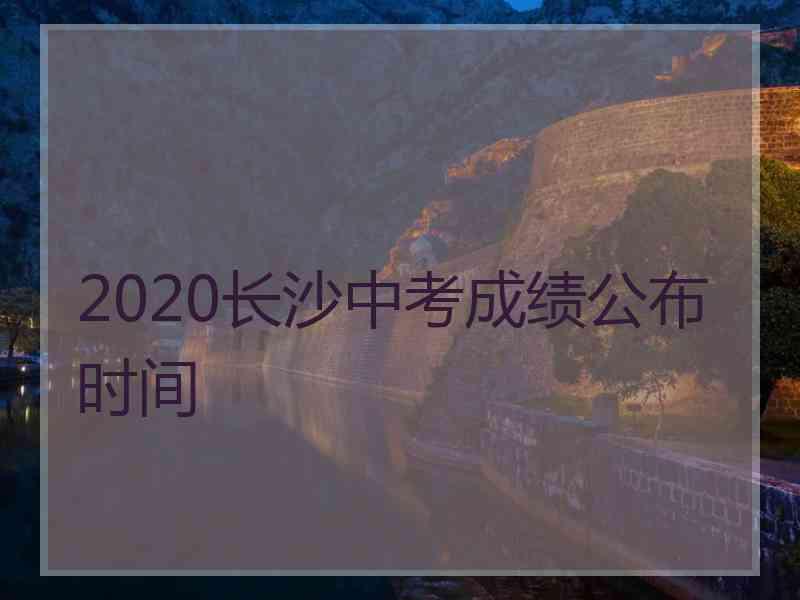 2020长沙中考成绩公布时间