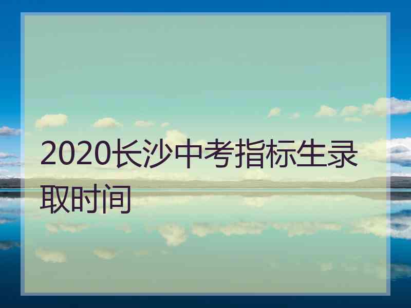 2020长沙中考指标生录取时间