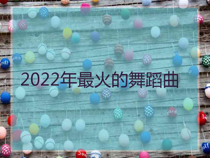 2022年最火的舞蹈曲