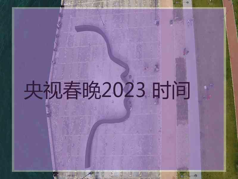 央视春晚2023 时间