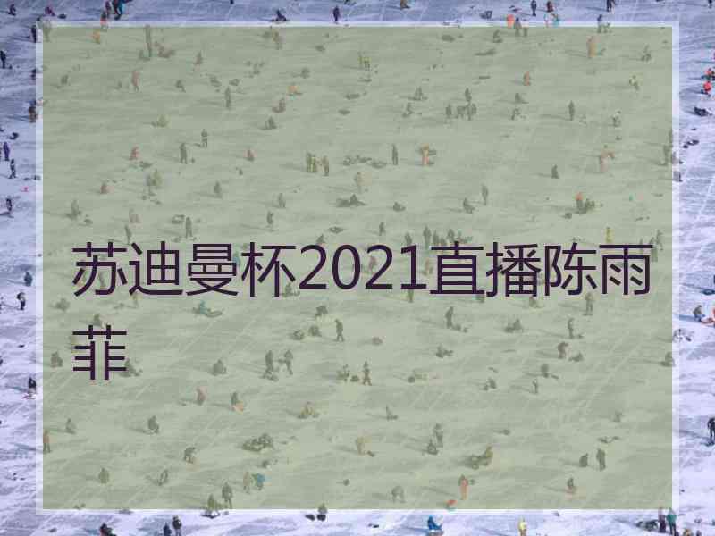 苏迪曼杯2021直播陈雨菲