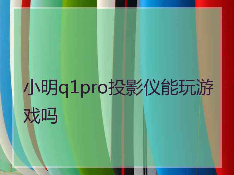 小明q1pro投影仪能玩游戏吗