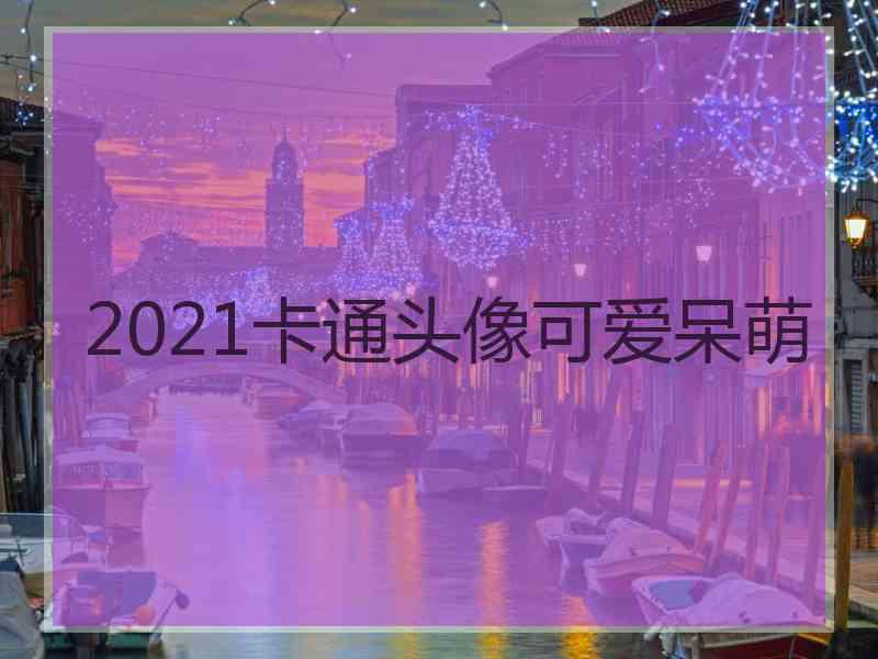 2021卡通头像可爱呆萌