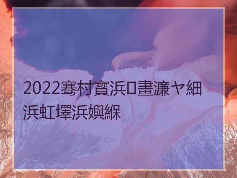 2022骞村寳浜畫濂ヤ細浜虹墿浜嬩緥