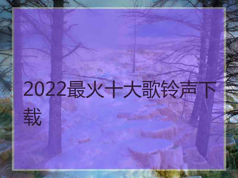 2022最火十大歌铃声下载