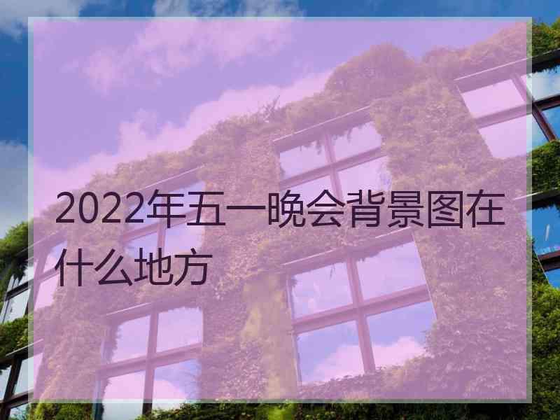 2022年五一晚会背景图在什么地方