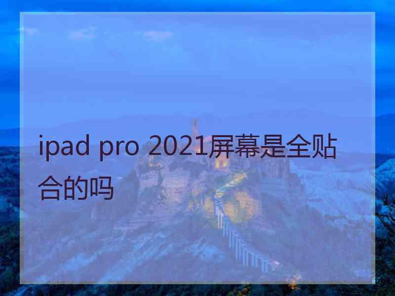 ipad pro 2021屏幕是全贴合的吗