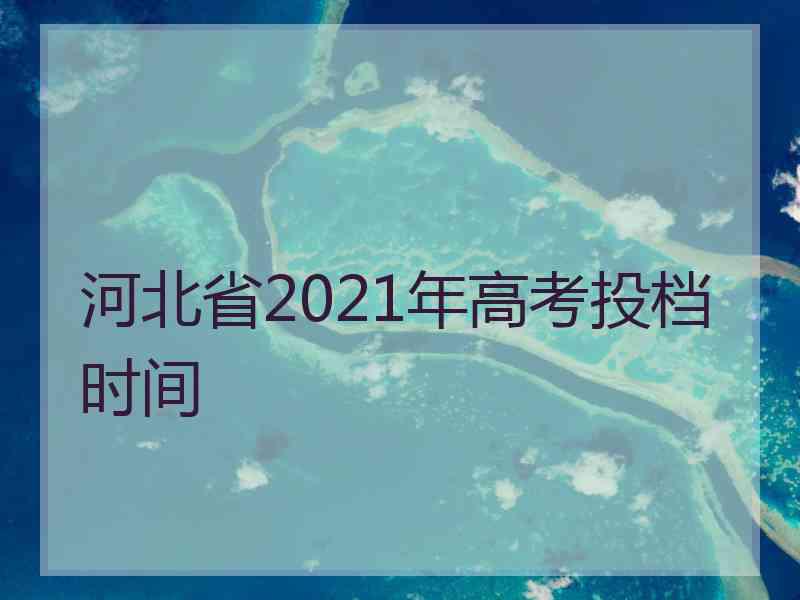 河北省2021年高考投档时间