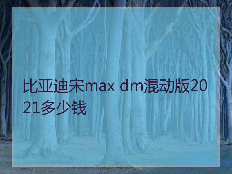 比亚迪宋max dm混动版2021多少钱