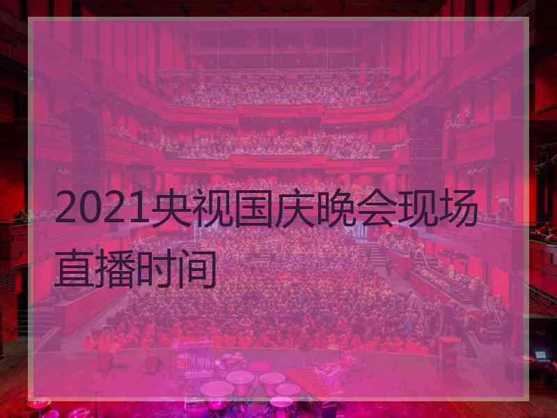 2021央视国庆晚会现场直播时间