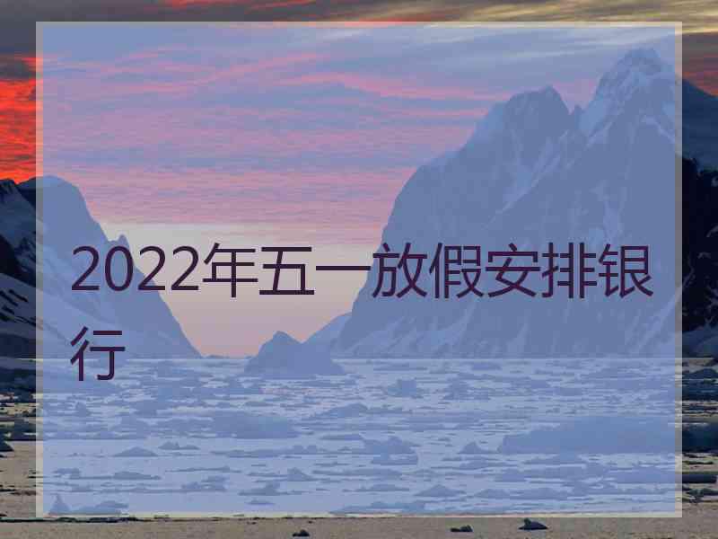 2022年五一放假安排银行