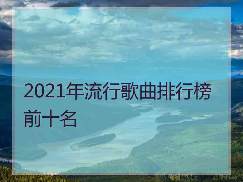 2021年流行歌曲排行榜前十名