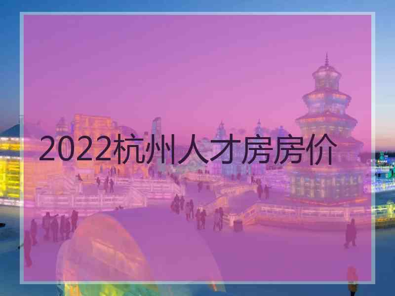 2022杭州人才房房价