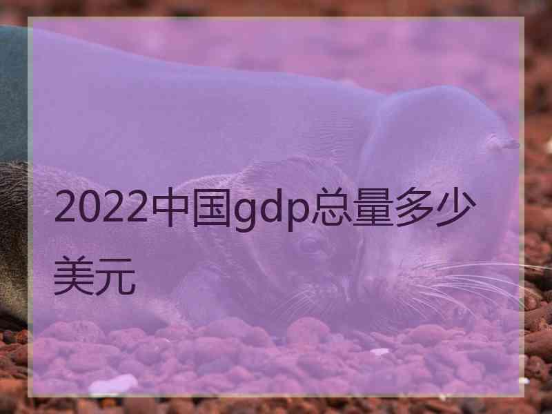 2022中国gdp总量多少美元