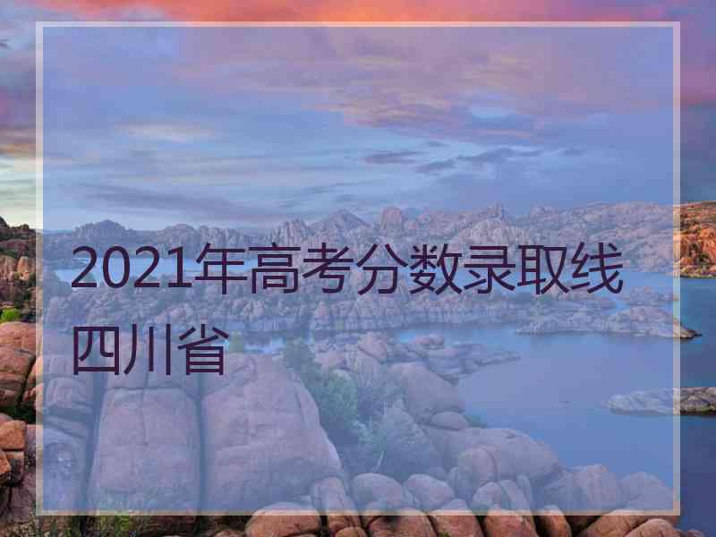 2021年高考分数录取线四川省