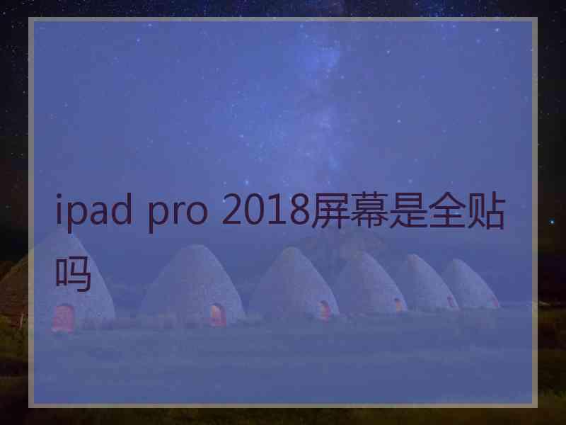 ipad pro 2018屏幕是全贴吗