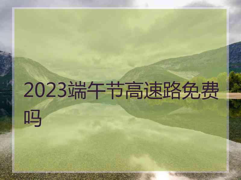 2023端午节高速路免费吗