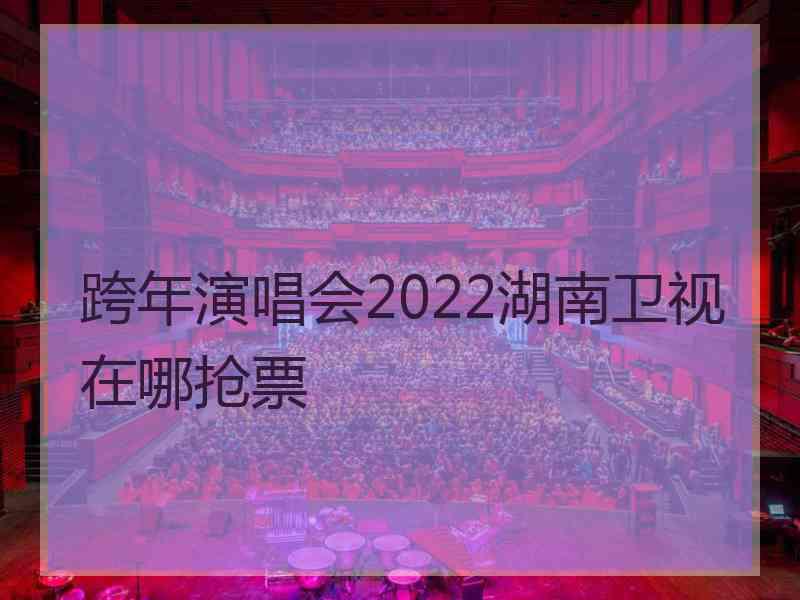 跨年演唱会2022湖南卫视在哪抢票