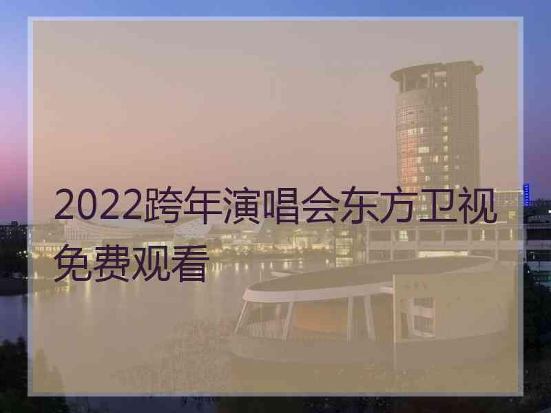 2022跨年演唱会东方卫视免费观看