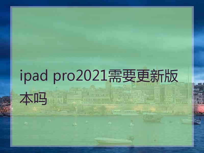 ipad pro2021需要更新版本吗