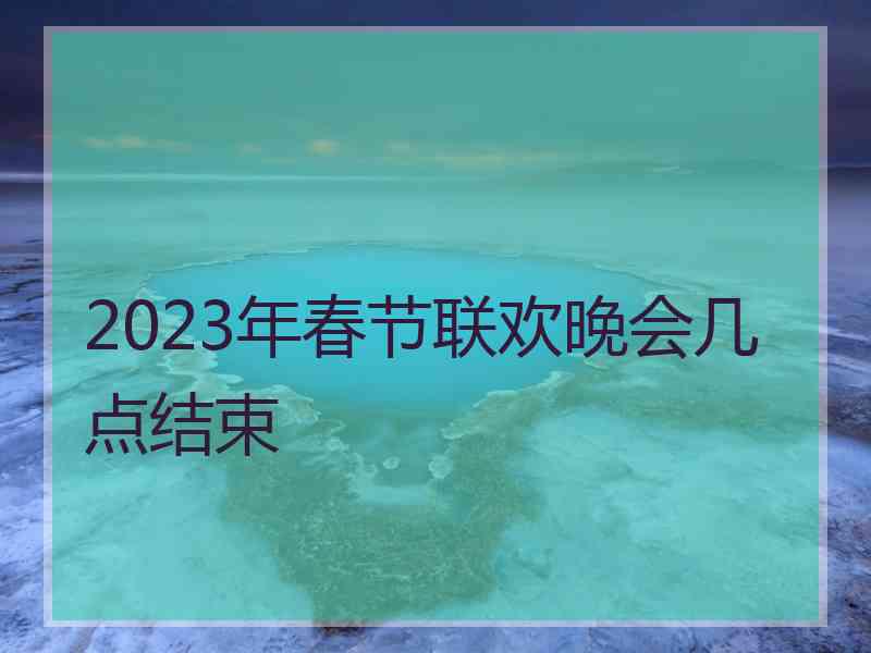 2023年春节联欢晚会几点结束