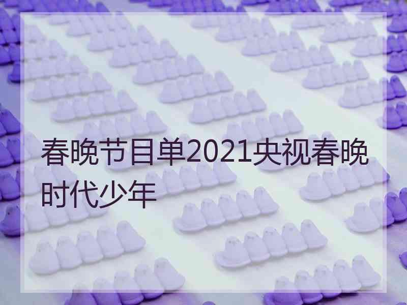 春晚节目单2021央视春晚时代少年