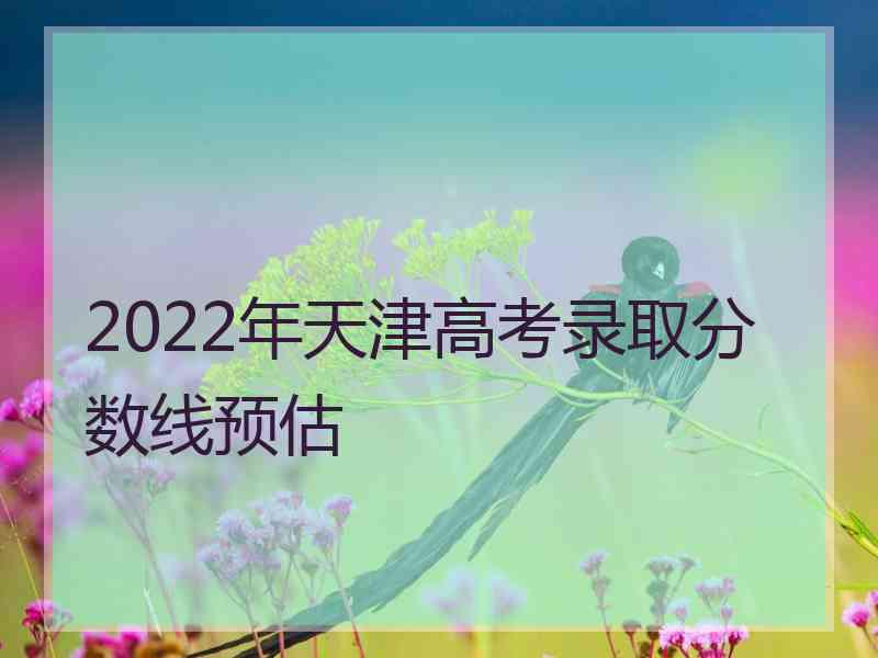 2022年天津高考录取分数线预估