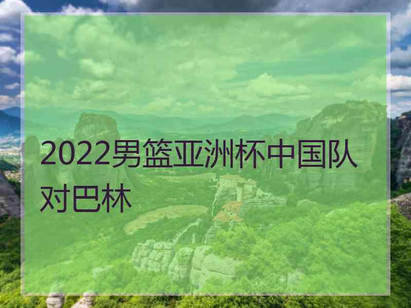 2022男篮亚洲杯中国队对巴林