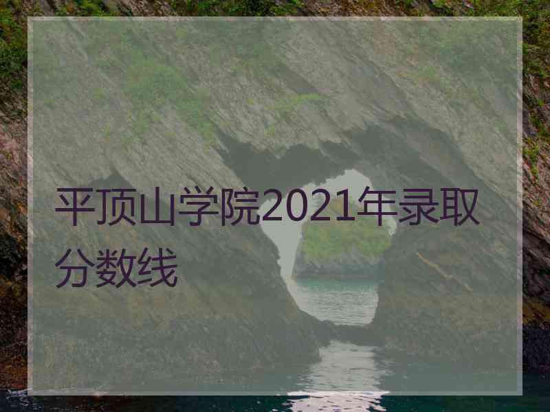 平顶山学院2021年录取分数线