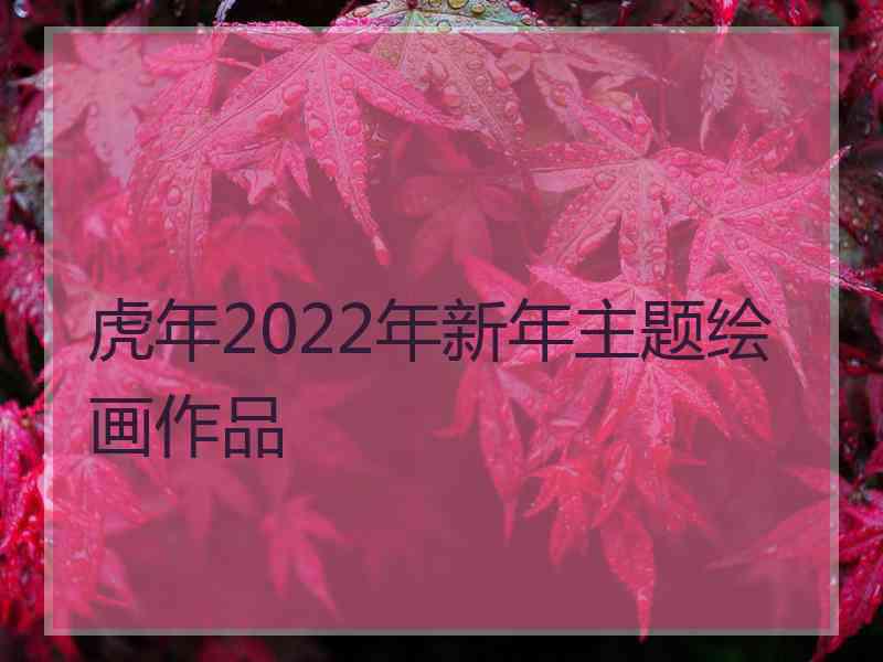 虎年2022年新年主题绘画作品