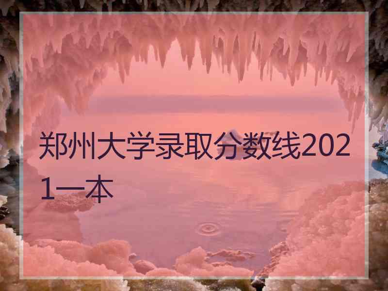 郑州大学录取分数线2021一本