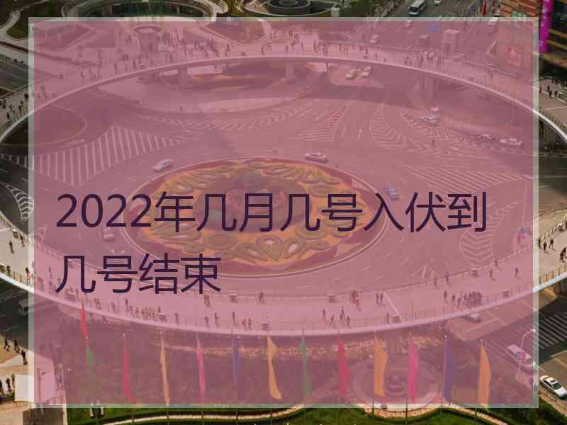 2022年几月几号入伏到几号结束