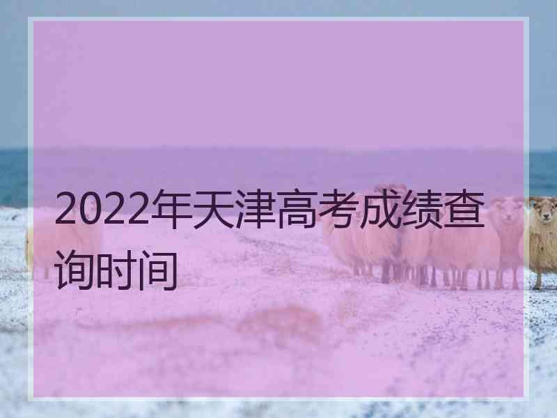 2022年天津高考成绩查询时间