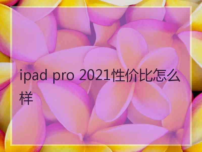 ipad pro 2021性价比怎么样