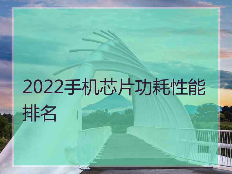 2022手机芯片功耗性能排名