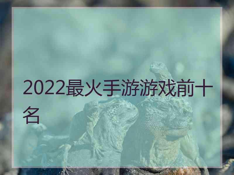 2022最火手游游戏前十名