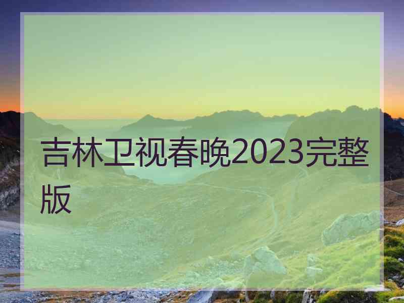 吉林卫视春晚2023完整版