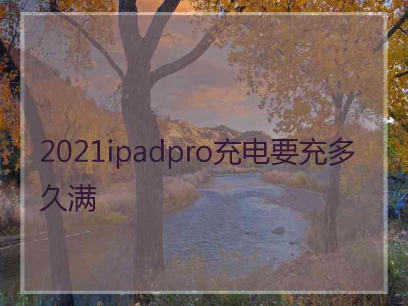 2021ipadpro充电要充多久满