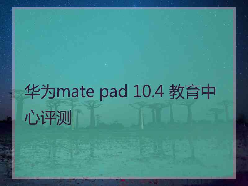 华为mate pad 10.4 教育中心评测