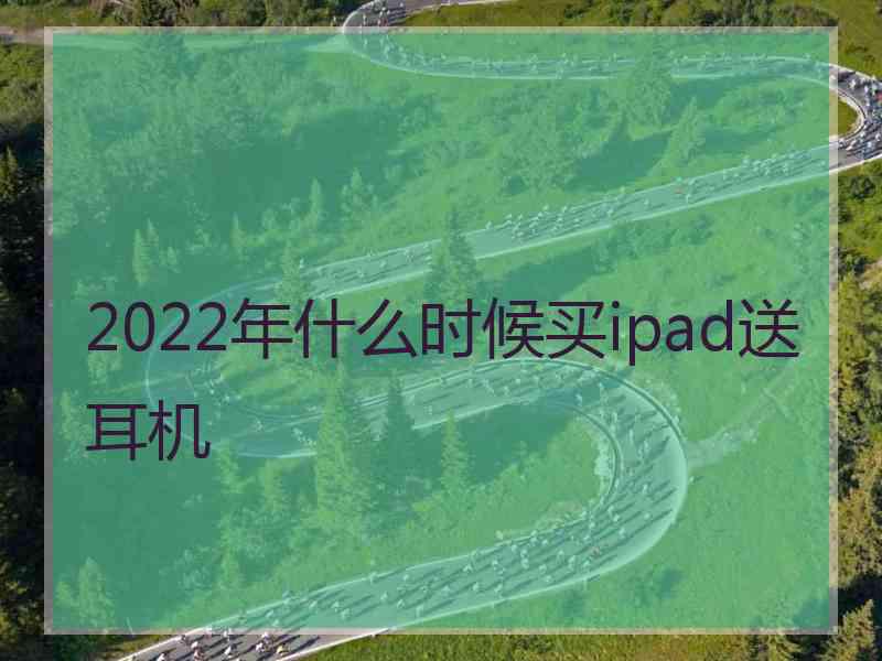 2022年什么时候买ipad送耳机