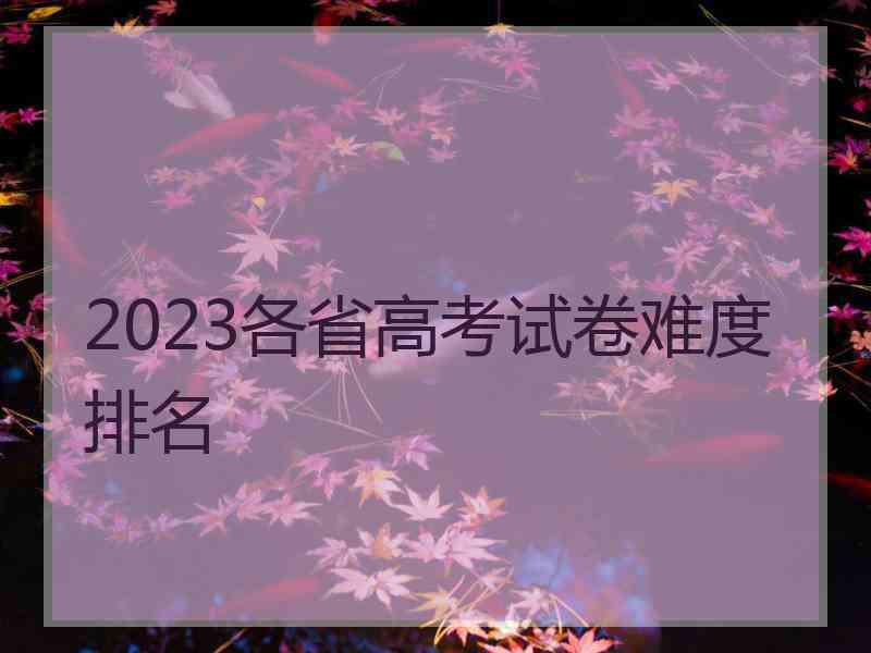 2023各省高考试卷难度排名