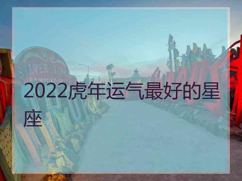 2022虎年运气最好的星座