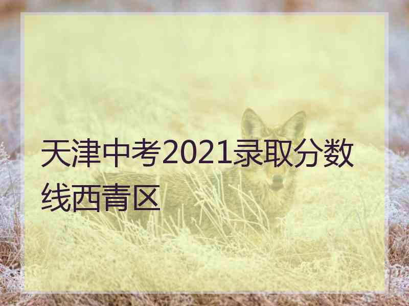 天津中考2021录取分数线西青区