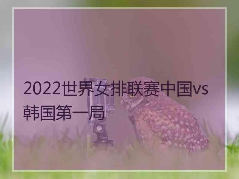 2022世界女排联赛中国vs韩国第一局